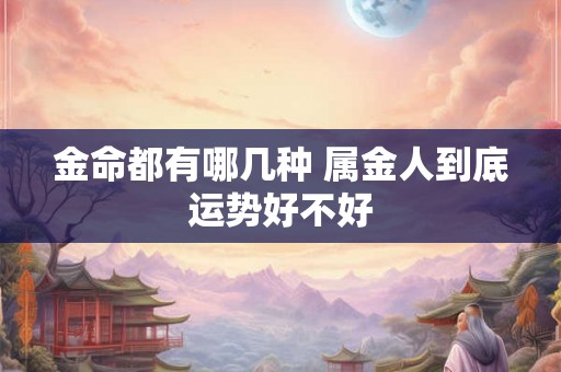 金命都有哪几种 属金人到底运势好不好 金命都有哪几种 属金人到底运势好不好