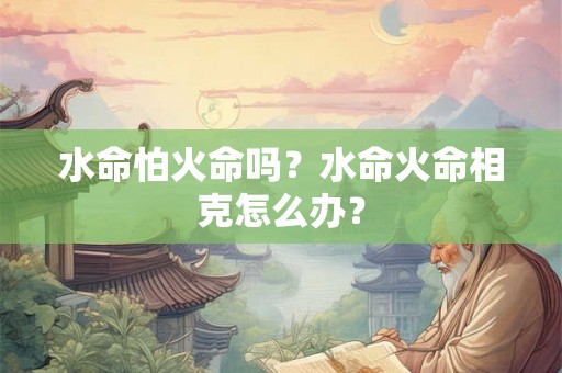 水命怕火命吗？水命火命相克怎么办？