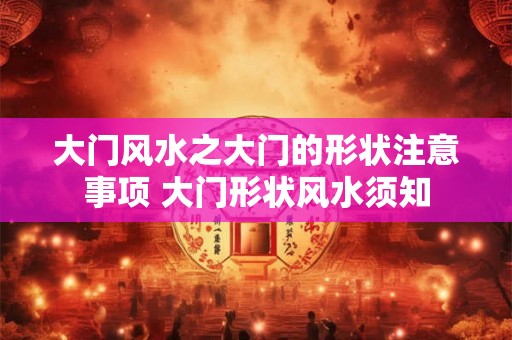 大门风水之大门的形状注意事项 大门形状风水须知