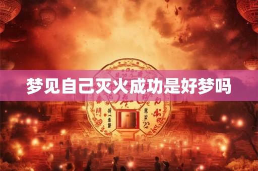 梦见自己灭火成功是好梦吗 梦见自己灭火成功是好梦吗