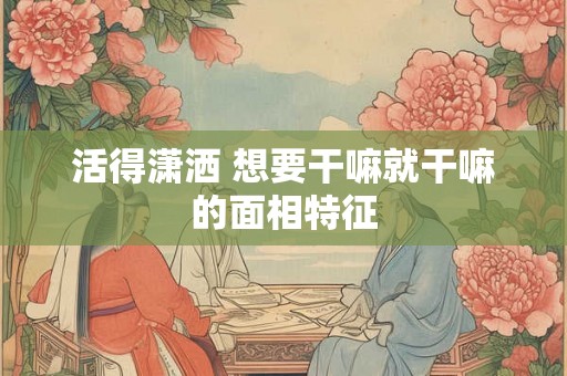 活得潇洒 想要干嘛就干嘛的面相特征