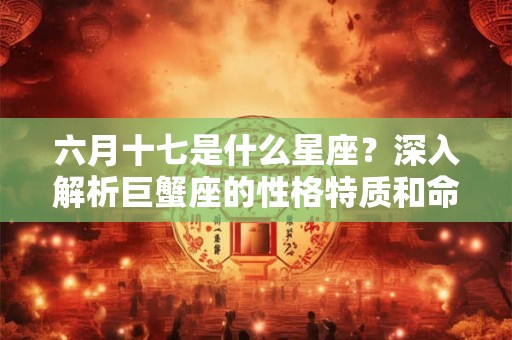六月十七是什么星座？深入解析巨蟹座的性格特质和命运