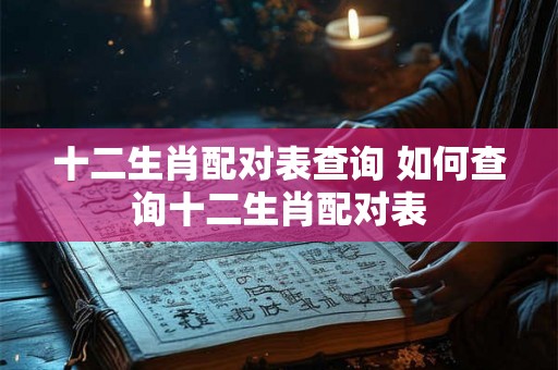 十二生肖配对表查询 如何查询十二生肖配对表