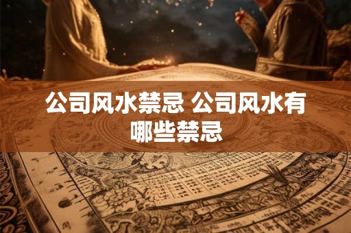 公司风水禁忌 公司风水有哪些禁忌