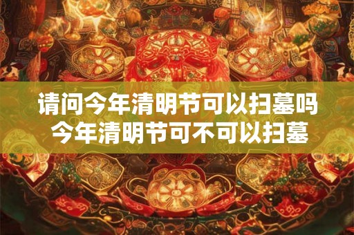 请问今年清明节可以扫墓吗 今年清明节可不可以扫墓