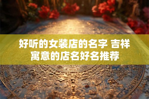 好听的女装店的名字 吉祥寓意的店名好名推荐