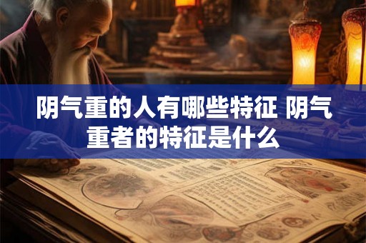 阴气重的人有哪些特征 阴气重者的特征是什么