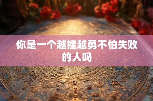你是一个越挫越勇不怕失败的人吗 你是一个越挫越勇不怕失败的人吗