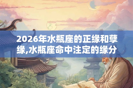 2026年水瓶座的正缘和孽缘,水瓶座命中注定的缘分