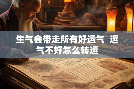 生气会带走所有好运气 运气不好怎么转运 生气会带走所有好运气 运气不好怎么转运
