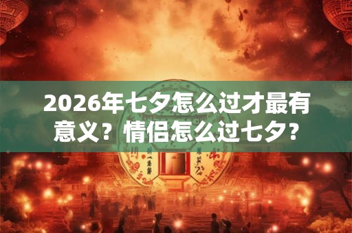 2026年七夕怎么过才最有意义?情侣怎么过七夕? 2026年七夕怎么过才最有意义?情侣怎么过七夕?