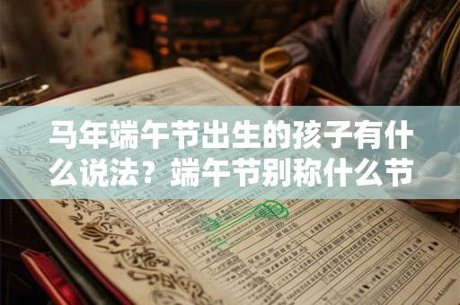 马年端午节出生的孩子有什么说法？端午节别称什么节？