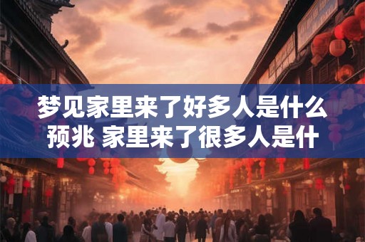 梦见家里来了好多人是什么预兆 家里来了很多人是什么预兆