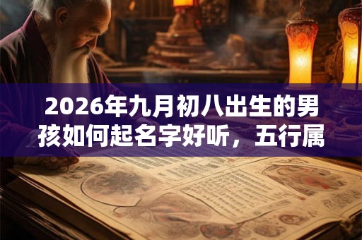 2026年九月初八出生的男孩如何起名字好听，五行属什么