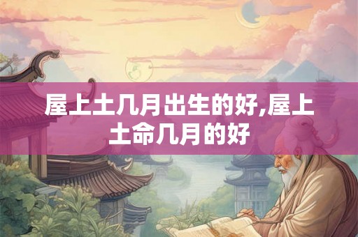 屋上土几月出生的好,屋上土命几月的好