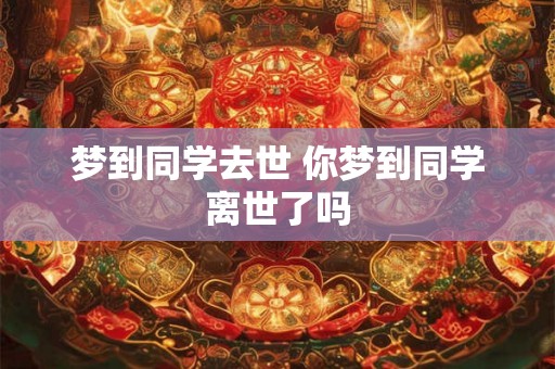 梦到同学去世 你梦到同学离世了吗