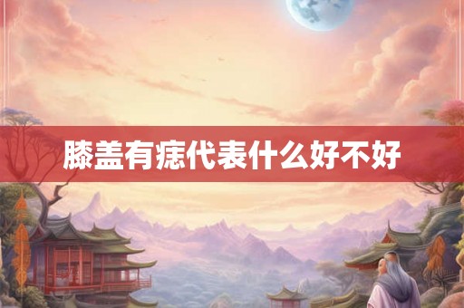 膝盖有痣代表什么好不好 膝盖有痣代表什么好不好