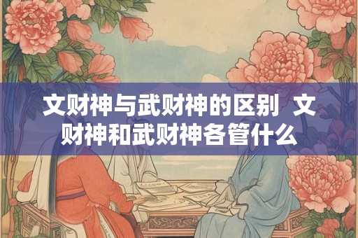 文财神与武财神的区别  文财神和武财神各管什么