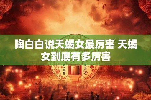 陶白白说天蝎女最厉害 天蝎女到底有多厉害