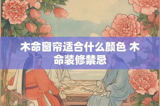 木命窗帘适合什么颜色 木命装修禁忌