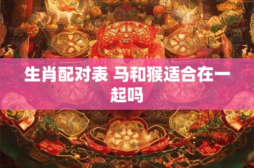 生肖配对表 马和猴适合在一起吗
