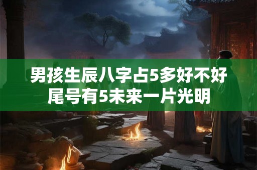男孩生辰八字占5多好不好尾号有5未来一片光明