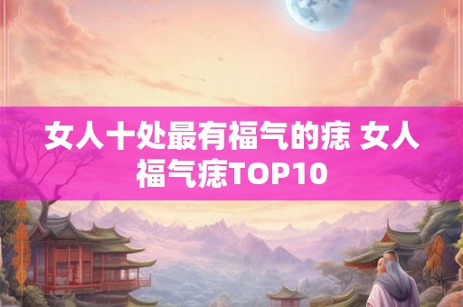 女人十处最有福气的痣 女人福气痣TOP10