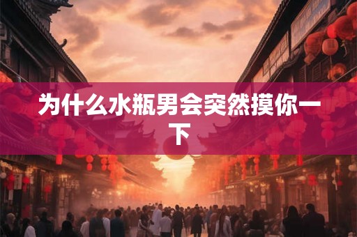 为什么水瓶男会突然摸你一下 为什么水瓶男会突然摸你一下