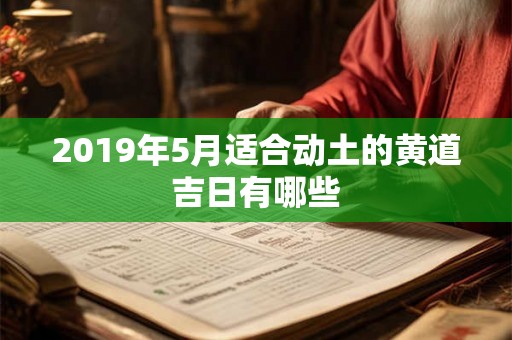 2019年5月适合动土的黄道吉日有哪些 2019年5月适合动土的黄道吉日有哪些