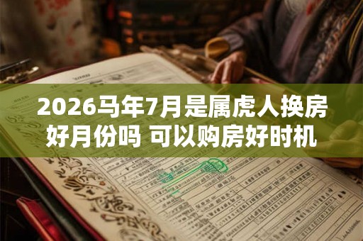 2026马年7月是属虎人换房好月份吗 可以购房好时机