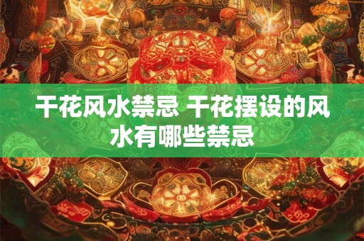 干花风水禁忌 干花摆设的风水有哪些禁忌