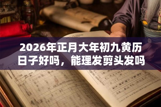 2026年正月大年初九黄历日子好吗，能理发剪头发吗？