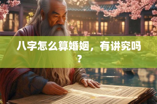 八字怎么算婚姻,有讲究吗? 八字怎么算婚姻,有讲究吗?