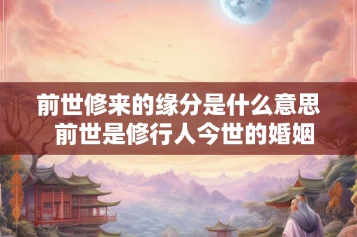 前世修来的缘分是什么意思  前世是修行人今世的婚姻