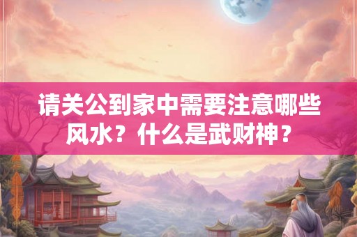 请关公到家中需要注意哪些风水？什么是武财神？