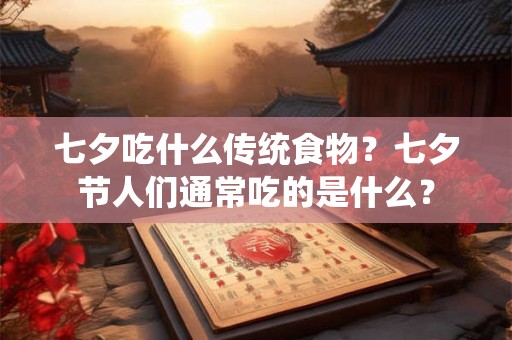 七夕吃什么传统食物？七夕节人们通常吃的是什么？