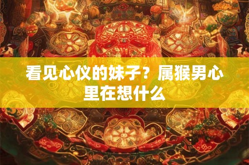 看见心仪的妹子？属猴男心里在想什么