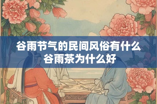 谷雨节气的民间风俗有什么 谷雨茶为什么好