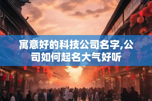 寓意好的科技公司名字,公司如何起名大气好听 寓意好的科技公司名字,公司如何起名大气好听