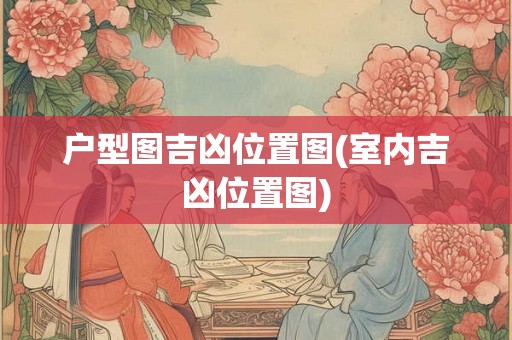 户型图吉凶位置图(室内吉凶位置图) 户型图吉凶位置图(室内吉凶位置图)