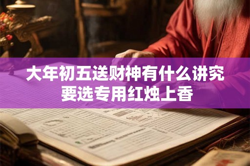 大年初五送财神有什么讲究 要选专用红烛上香