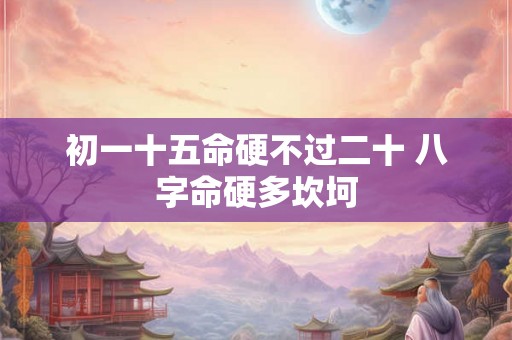 初一十五命硬不过二十 八字命硬多坎坷 初一十五命硬不过二十 八字命硬多坎坷