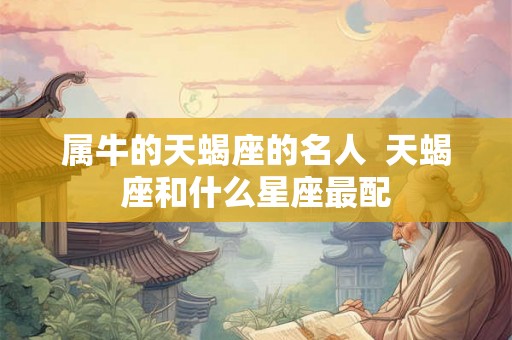 属牛的天蝎座的名人  天蝎座和什么星座最配