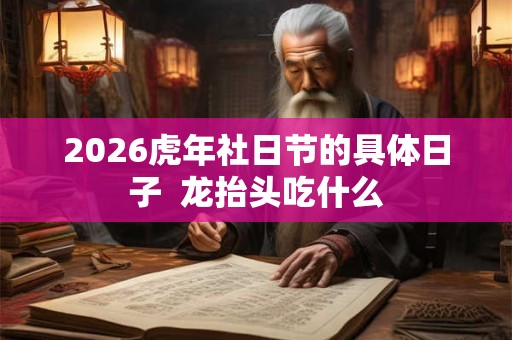 2026虎年社日节的具体日子  龙抬头吃什么