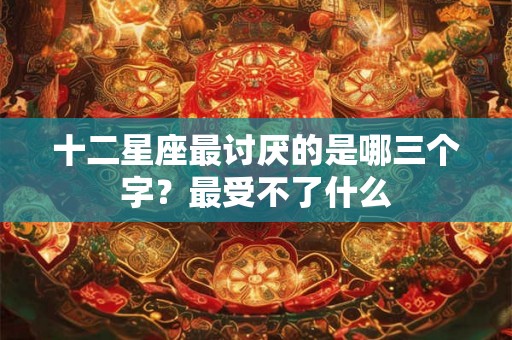 十二星座最讨厌的是哪三个字？最受不了什么