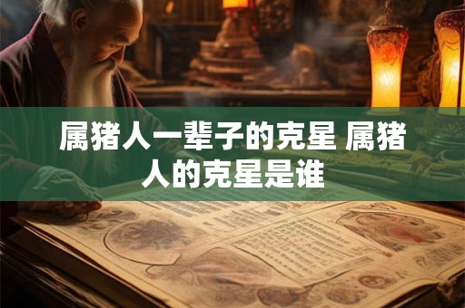 属猪人一辈子的克星 属猪人的克星是谁