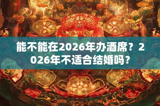 能不能在2026年办酒席？2026年不适合结婚吗？