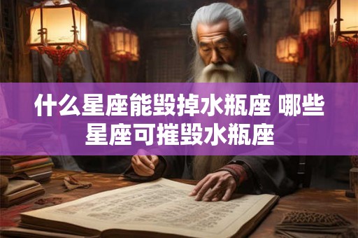 什么星座能毁掉水瓶座 哪些星座可摧毁水瓶座