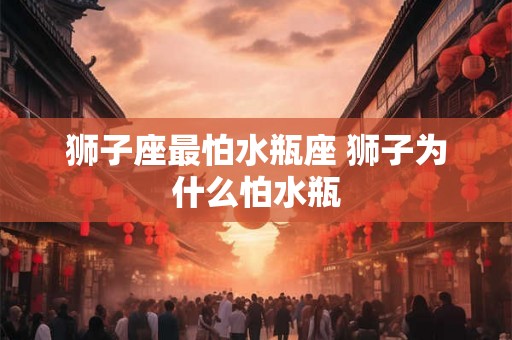 狮子座最怕水瓶座 狮子为什么怕水瓶