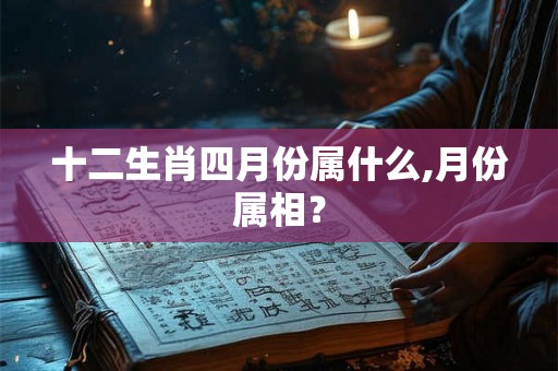 十二生肖四月份属什么,月份属相？